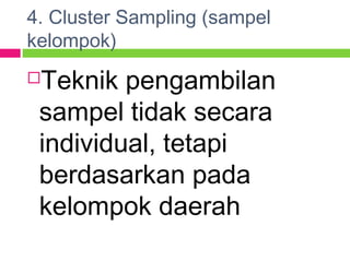 4. Cluster Sampling (sampel
kelompok)
Teknik pengambilan
sampel tidak secara
individual, tetapi
berdasarkan pada
kelompok daerah
 