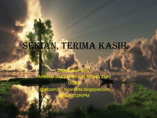 Sekian, terima kasih.

           Disediakan oleh ;
   AHMAD JIMIZAMRI BIN MOHD ZUKI
                GCBM
   @ajizam30_bic...