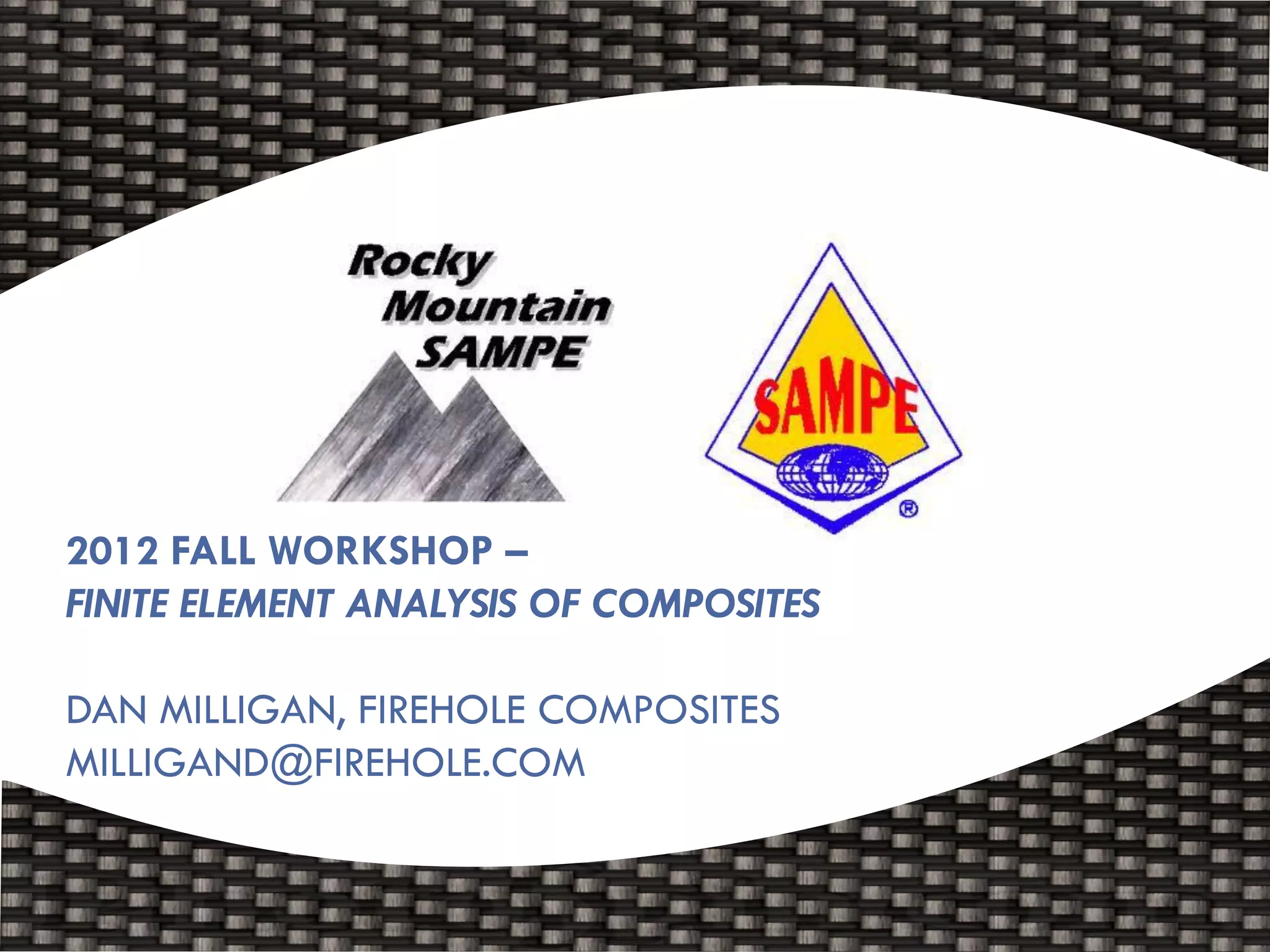 2012 FALL WORKSHOP –
FINITE ELEMENT ANALYSIS OF COMPOSITES

DAN MILLIGAN, FIREHOLE COMPOSITES
MILLIGAND@FIREHOLE.COM
 