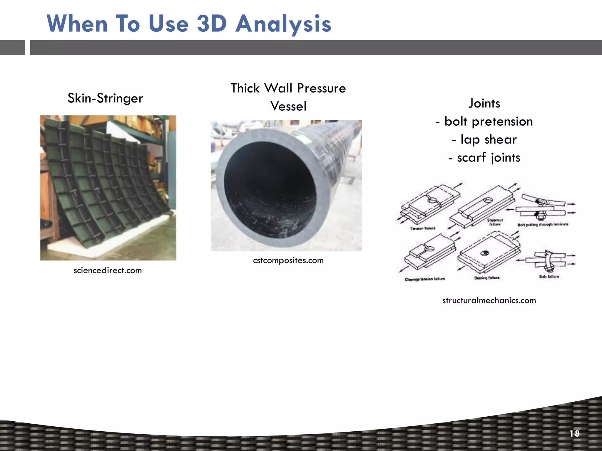 When To Use 3D Analysis

                      Thick Wall Pressure
 Skin-Stringer                                      Joints
                            Vessel
                                             - bolt pretension
                                                - lap shear
                                               - scarf joints




                         cstcomposites.com
  sciencedirect.com


                                              structuralmechanics.com




                                                                        18
 
