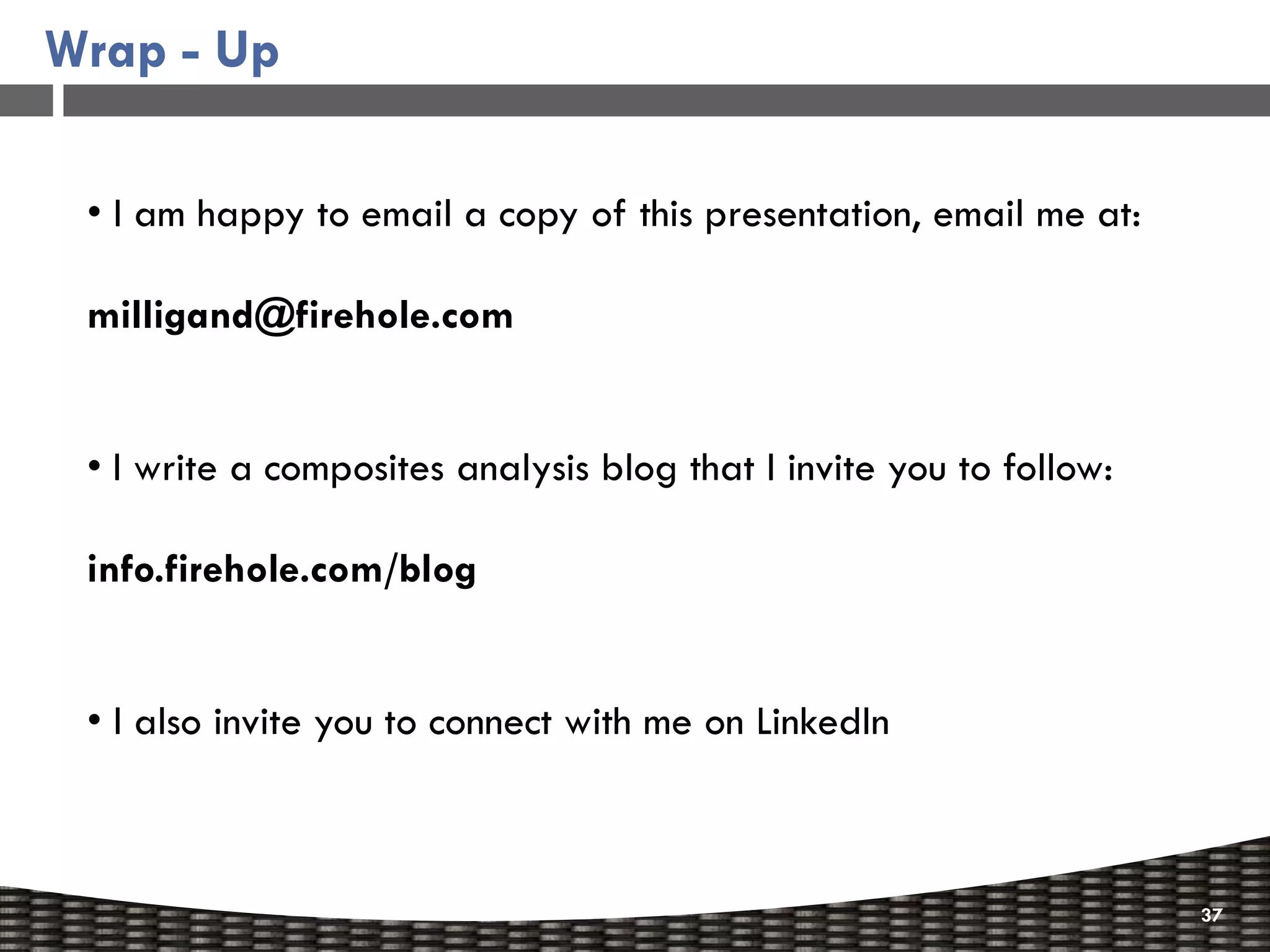 Wrap - Up

 • I am happy to email a copy of this presentation, email me at:

 milligand@firehole.com


 • I write a composites analysis blog that I invite you to follow:

 info.firehole.com/blog


 • I also invite you to connect with me on LinkedIn



                                                                     37
 
