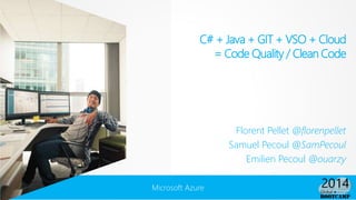 Microsoft Azure
C# + Java + GIT + VSO + Cloud
= Code Quality / Clean Code
Florent Pellet @florenpellet
Samuel Pecoul @SamPecoul
Emilien Pecoul @ouarzy
 
