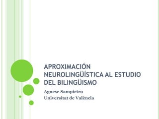 APROXIMACIÓN
NEUROLINGÜÍSTICA AL ESTUDIO
DEL BILINGÜISMO
Agnese Sampietro
Universitat de València
 