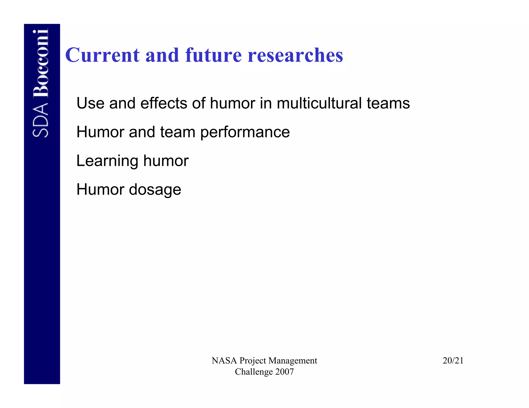 Current and future researches

 Use and effects of humor in multicultural teams
 Humor and team performance
 Learning humor
 Humor dosage




                    NASA Project Management        20/21
                        Challenge 2007
 