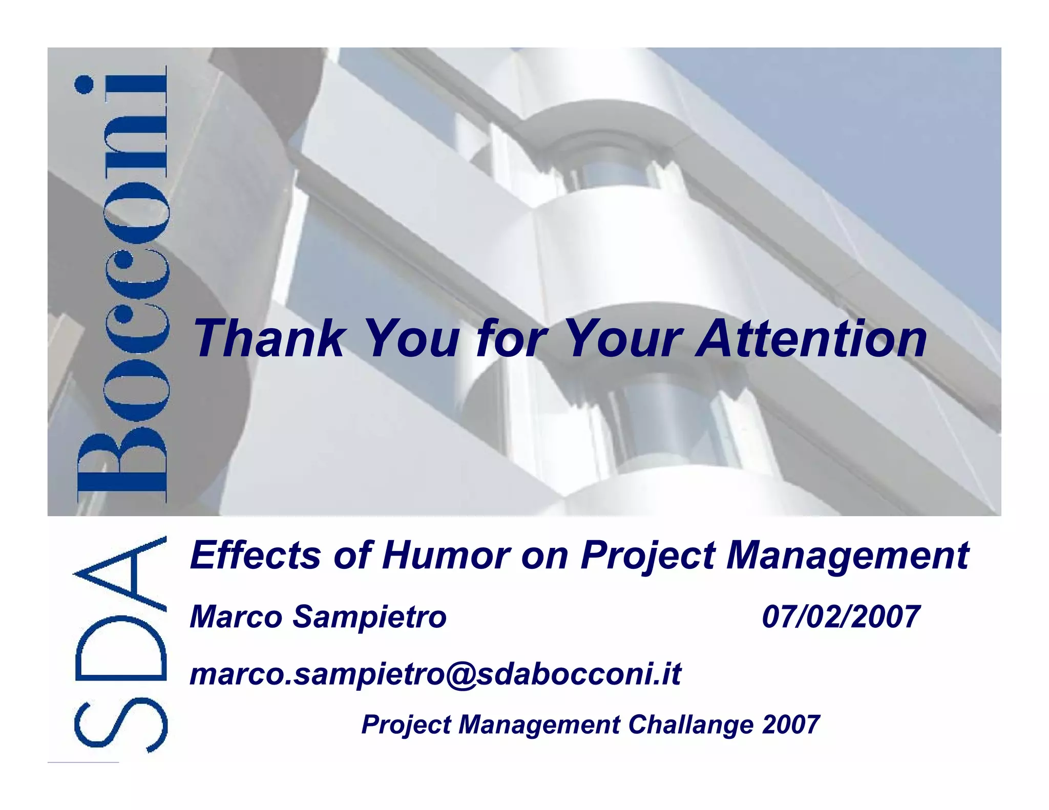 Thank You for Your Attention



Effects of Humor on Project Management
Marco Sampietro                       07/02/2007
marco.sampietro@sdabocconi.it
               NASA Project Management        21/21
          Project Management Challange 2007
                   Challenge 2007
 