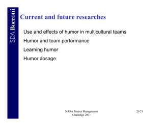 Current and future researches

 Use and effects of humor in multicultural teams
 Humor and team performance
 Learning humor
 Humor dosage




                    NASA Project Management        20/21
                        Challenge 2007
 