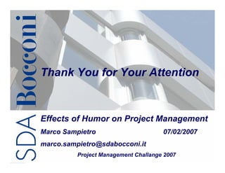 Thank You for Your Attention



Effects of Humor on Project Management
Marco Sampietro                       07/02/2007
marco.sampietro@sdabocconi.it
               NASA Project Management        21/21
          Project Management Challange 2007
                   Challenge 2007
 
