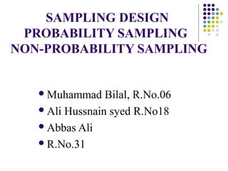 SAMPLING DESIGN
 PROBABILITY SAMPLING
NON-PROBABILITY SAMPLING


    Muhammad    Bilal, R.No.06
    Ali Hussnain syed R.No18

    Abbas Ali

    R.No.31
 