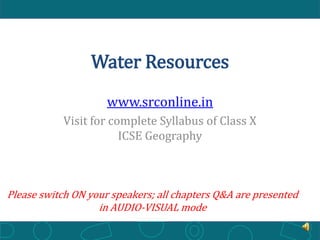Water Resources
www.srconline.in
Visit for complete Syllabus of Class X
ICSE Geography

Please switch ON your speakers; all chapters Q&A are presented
in AUDIO-VISUAL mode

 