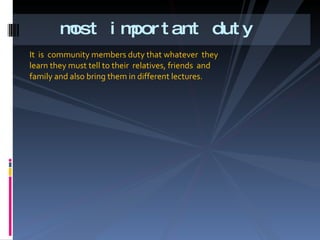 It  is  community members duty that whatever  they learn they must tell to their  relatives, friends  and family. and also bring them in different lectures. most important duty 
