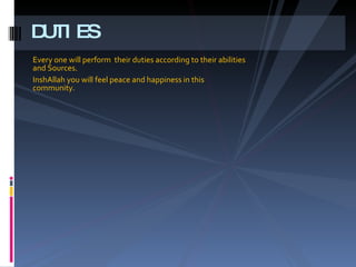 Every one will perform  their duties according to their abilities and Sources. InshAllah you will feel peace and happiness in this community. DUTIES 