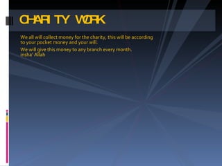 We all have to collect money for the charity, this will be according to your pocket money and your will. We will give this money to any branch every month .insallah CHARITY WORK 