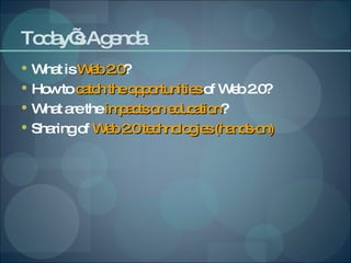Today’s Agenda What is  Web 2.0 ?  How to  catch the opportunities  of Web 2.0? What are the  impacts on education ? Sharing of  Web 2.0 technologies (hands-on) 