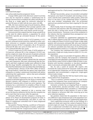 WEDNESDAY, SEPTEMBER 2, 2009                                   BIOWORLD® TODAY                                                            PAGE 4 OF 7

FDA                                                                          ated approval was for a “fairly timely” completion of follow-
Continued from page 1                                                        up studies.
one unfavorable baseline prognostic factor.                                       Michael Vasconcelles, group vice president and global
     A larger ODAC panel in the afternoon voted 13 to 0 that                 therapeutic area head of transplant and oncology at Gen-
Vion also be required to conduct a randomized trial of                       zyme, said the early combination safety studies, which will
Onrigin (laromustine) to establish the safety and efficacy of                serve as the basis of the randomized Phase III pediatric
the drug as a single agent for remission induction in                        trial, were initiated “immediately after” the accelerated
patients 60 years or older with de novo, poor-risk AML.                      approval was granted and have been ongoing for the past
     AML, the most common type of acute leukemia, affects                    four years.
elderly adults very differently than younger patients with                        Mark Enyedy, head of oncology and multiple sclerosis
the disease. Elderly patients have higher risk factors and                   at Genzyme, told reporters after the meeting that the com-
have lower response rates, with shorter overall survival.                    pany has had a “strong track record” of fulfilling postap-
     Genzyme and Vion argued that their drugs would fill an                  proval commitments. “Genzyme is one of the companies in
unmet need for elderly patients, a population for which                      the industry that has completed those postapproval com-
two-thirds typically go untreated because of the poorer                      mitments,” he contended.
outcomes.                                                                         Genzyme submitted its supplemental application for
     In Genzyme’s CLO243 study, 51 of 1 12 patients, or 45.5                 AML in elderly patients to the FDA in November 2008 based
percent, achieved overall remission, defined as either com-                  on its single-arm Phase II CLO243 trial of Clolar in older adult
plete remission or complete remission with incomplete                        patients with previously untreated AML who were deemed
platelet recovery. Of the 51 responders, 38, or 74.5 percent,                unfit for conventional treatment with seven days of continu-
achieved OR after one cycle of Clolar and 13, or 25.5 per-                   ous infusion cytarabine plus three days of an anthracycline
cent, achieved OR after two cycles.                                          or anthracenedione, known as 7+3 induction chemotherapy.
     In Vion’s single-arm CLI-043 study, 27 of 85 patients, or                    The company also submitted data from a supportive
31.8 percent, achieved OR. In the company’s CLI-033 sup-                     multicenter, single-arm study, known as BIOV-121 , in a sim-
portive single-arm study, 38.2 percent of patients achieved                  ilar population.
OR. Across all 140 elderly de novo poor-risk AML patients in                      Mark Hayes, group vice president of regulatory affairs at
both studies, 34.3 percent achieved OR.                                      Genzyme, said the company had proposed a randomized
     Although the ODAC panelists agreed that the remission                   controlled trial and submitted a special protocol assessment
rates were impressive, they were unconvinced that the Gen-                   to the FDA for study CLO342 in March 2006 of Clolar in com-
zyme’s and Vion’s single-arm studies were sufficient to show                 bination with low-dose cytarabine vs. low-dose cytarabine
that the drugs’ benefits outweighed the risks or that it was                 alone in previously untreated older adults with AML.
clear that the medications were any better than chemotherapy.                     But, he said, a panel of outside AML experts who
     Richard Pazdur, director of the FDA’s Office of Oncol-                  reviewed the study protocol for Genzyme could not agree
ogy Drug Products, noted that the agency had urged both                      on an appropriate comparator arm for the proposed study
companies to conduct randomized controlled trials before                     population and recommended a single-arm, single-agent
submitting their applications – advice that went unheeded                    clinical study instead.
by Genzyme and Vion.                                                              But Pazdur noted that the FDA has heard similar argu-
     Clolar already is marketed in the U.S. The FDA in 2004                  ments before from drugmakers.
granted accelerated approval for the drug as treatment for                        “This is a common, common comment,” he said. Pazdur
pediatric patients with relapsed or refractory acute lym-                    argued that companies have several options for compara-
phoblastic leukemia after at least two prior regimens. The                   tor arms, including using investigational drugs.
company has a commitment to complete a Phase III study                            Genzyme currently has an ongoing Phase III random-
of the drug in pediatric patients to gain full approval in that              ized, double-blind, placebo-controlled study comparing
population.                                                                  Clolar plus intermediate-dose cytarabine vs. intermediate-
     Pazdur, however, appeared to lob a warning shot                         dose cytarabine alone in adult patients 55 years or older
across the bow by calling out the fact that the company has                  with relapsed or refractory AML after receiving up to two
yet to start that trial six years after the approval.                        prior induction regimens.
     Genzyme officials said the company is nearing com-                           But panelists noted that the population in that trial is
pletion of its Phase I/II development program of Clolar in                   very different in age and disease type as the population Gen-
combination with chemotherapy and plans to start the                         zyme is seeking approval for in its supplemental application.
Phase III randomized controlled trial in newly diagnosed                          Vion’s application primarily relies on the findings of a
children in 2010.                                                            single-arm study and a post-hoc subset of patients from a
     But panelist Thomas Fleming, a professor of biostatis-                  second single-arm study. The company also submitted data
tics at the University of Washington in Seattle, scolded Gen-                from a randomized controlled trial, which was placed on
zyme, asserting that the “congressional intent” of acceler-                  clinical hold due to excess death in the Onrigin arm. ■

              To subscribe, please call BIOWORLD® Customer Service at (800) 688-2421; outside the U.S. and Canada, call (404) 262-5476.
                    Copyright © 2009 AHC Media LLC. Reproduction is strictly prohibited. Visit our web site at www.bioworld.com
 