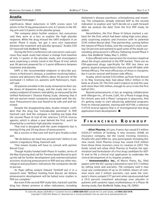 WEDNESDAY, SEPTEMBER 2, 2009                                   BIOWORLD® TODAY                                                            PAGE 5 OF 7

Acadia                                                                       Alzheimer’s disease psychosis, schizophrenia and insom-
Continued from page 1                                                        nia. The companies already selected ADP as the second
significance. Mean reductions in SAPS scores were 5.8                        indication to explore and “we’ll decide on a path forward
points in the 10-mg pimavanserin arm, 6.7 points in the 40-                  after we analyze the data” from the first PDP study, he
mg arm and 5.9 points in the placebo group.                                  added.
     The company plans further analysis, but executives                           Nevertheless, the first Phase III failure marked a set-
said they were at a loss to explain the high placebo                         back for the firm, which had been riding high since pleas-
response. While the drug missed the SAPS endpoint in an                      antly surprising analysts and investors with its potential
earlier Phase II study, “we got a very nice separation                       $395 million Biovail deal. That partnership, coming before
between the treatment and placebo [groups],” Acadia CEO                      the release of Phase III data, sent the company’s stock soar-
Uli Hacksell told BioWorld Today.                                            ing 134 percent and seemed to quell some of the doubt sur-
     During the firm’s conference call, executives said a pre-               rounding pimavanserin’s efficacy following mixed Phase II
vious four-week study had shown a change from baseline                       data. (See BioWorld Today, May 5, 2009.)
of only 1. 1 points in the placebo study, and investigators                       It also offered some reassurance for investors skeptical
were expecting a similar trend in the Phase III trial, which                 about the drug’s potential in the PDP market. There are no
was 90 percent powered for a 5-point difference between                      FDA-approved drugs specifically for PDP, but there are
treatment and placebo.                                                       generic atypical antipsychotics that are used off-label, with
     SAPS is the recommended endpoint to describe psy-                       limited efficacy. The most efficacious of those is clozapine,
chosis in Parkinson's disease, a condition involving halluci-                but it carries several well-known side effects.
nations and delusions that affects about 40 percent of the                        Acadia, which earned $30 million up front from Biovail
estimated 1.5 million U.S. patients with Parkinson’s, Hack-                  in its May licensing deal, had about $66.2 million in the
sell said.                                                                   bank as of June 30. The firm said it expects to end this year
     All patients enrolled in the study remained on their sta-               with more than $40 million, enough to carry it into the first
ble doses of dopamine drugs, and the study met its sec-                      half of 201 1.
ondary endpoint of motoric tolerability, as measured by the                       Beyond pimavanserin, it has an ongoing collaboration
Unified Parkinson's’ Disease Rating Scale, showing that it                   with Allergan Inc., of Irvine, Calif., for a Phase II-stage drug
did not worsen motor symptoms associated with the dis-                       for chronic pain and a Phase I program in glaucoma. And
ease. Pimavanserin also was found to be safe and well tol-                   it’s getting ready to start advancing additional programs
erated.                                                                      from its internal pipeline, starting with ACP-106, a selective
     Despite the disappointing data, Acadia remains confi-                   5-HT2A inverse agonist that is in investigational new drug
dent that the drug has “considerable potential” in PDP,                      application-track development. ■
Hacksell said. And the company is holding out hope that
the second Phase III trial of the selective 5-HT2A inverse
agonist, which is about a year behind the first, won’t be
thwarted by a similarly high placebo response.
                                                                               F    I N A N C I N G S                    RO       U N D U P
     That trial is designed with the same endpoints but is
testing 10-mg and 20-mg doses of pimavanserin.                                    • Alizé Pharma, of Lyon, France, has raised €3 million
     But a success in that case still won’t give Acadia a clear              (US$4.27 million) of funding. A new investor, SHAM, an
win.                                                                         insurance company, led the round. Existing investors,
     “We do believe we need two pivotal trials” before it can                Octalfa SAS and CEMA Inc. also participated. Including this
submit a regulatory filing, Hacksell said.                                   new round, Alizé Pharma Group has raised €4.8 million
     That means Acadia will have to consult with partner                     from those three investors since its creation in 2007. The
Biovail Corp.                                                                funds raised will allow Alizé Pharma to finalize the opti-
     Though Acadia funded both Phase III studies, terms of                   mization and formulation of a first drug candidate for AZP-
the May licensing deal call for Toronto-based Biovail to pick                01 and to file a clinical trial application to undertake the
up the tab for further development and commercialization                     clinical development of its Asparec product.
activities involving pimavanserin in PDP and any other neu-                       • Immunomedics Inc., of Morris Plains, N.J., filed
rological and psychiatric indications the companies decide                   papers with the SEC saying it planned to raise $151. 1 million
to pursue.                                                                   by selling stock and warrants. The company said it may
     As Piper Jaffray analyst Edward Tenthoff put it in a                    issue any combination of up to 20 million shares of com-
research note: “Without funding from Biovail, we believe                     mon stock and 3 million warrants. Last week the com-
pimavanserin development will be halted once studies in                      pany’s shares jumped 277 percent when epratuzumab had
PDP are complete.”                                                           a 24.9 percent treatment advantage over placebo in
     But even if the second PDP study fails, Hacksell said the               patients with systemic lupus erythematosus in a Phase IIb
drug has shown promise in other indications, including                       dosing study. (See BioWorld Today, Aug. 28, 2009.)

              To subscribe, please call BIOWORLD® Customer Service at (800) 688-2421; outside the U.S. and Canada, call (404) 262-5476.
                    Copyright © 2009 AHC Media LLC. Reproduction is strictly prohibited. Visit our web site at www.bioworld.com
 