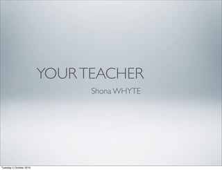 YOUR TEACHER
                               Shona WHYTE




Tuesday 5 October 2010
 