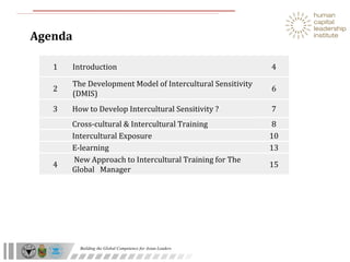 Agenda 8 Cross-cultural & Intercultural Training  10 Intercultural Exposure 13 E-learning  4 Introduction  1 2 The Development Model of Intercultural Sensitivity (DMIS) 6 3 How to Develop Intercultural Sensitivity ? 7 4 New Approach to Intercultural Training for The Global  Manager 15 