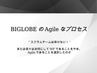 BIGLOBE の Agile なプロセス “ スクラムチームは砕けない！ ” または我々は如何にして WF であることをやめ、 Agile であることを選択したのか 