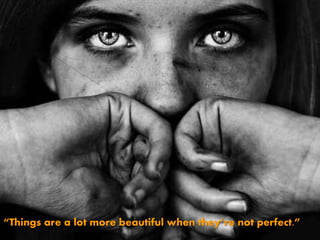 “Things are a lot more beautiful when they’re not perfect.” 