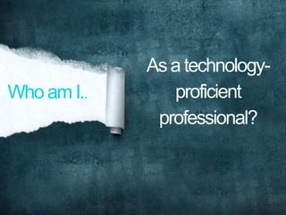As a technology-
Who am I..      proficient
              professional?
 