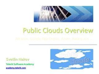 Public Clouds Overview
         Amazon, Google App Engine, Azure, Rackspace, …




Svetlin Nakov
Telerik Software Academy
academy.telerik.com
 