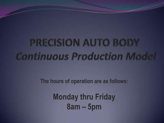 PRECISION AUTO BODYContinuous Production Model The hours of operation are as follows:   Monday thru Friday 8am – 5pm 