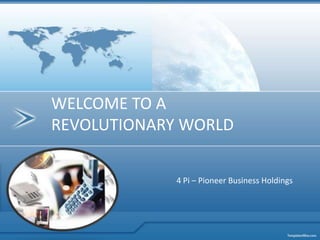 4 Pi – Pioneer Business Holdings
WELCOME TO A
REVOLUTIONARY WORLD
 