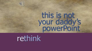 your daddy’s
this is not
powerPoint
rethink
 