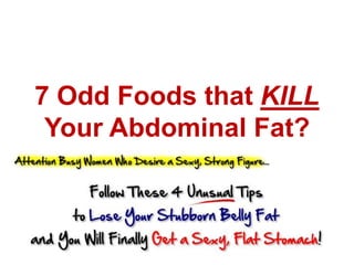 7 Odd Foods that KILL
Your Abdominal Fat?
xcess Abdominal Fat is Not Only Ugly,
but Extremely Dangerous to Your
Health - This is More Than a Vanity
Issue!

 
