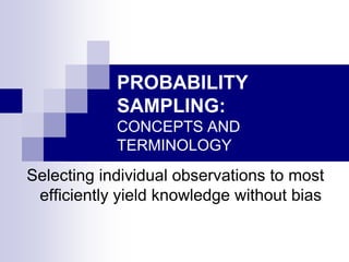 PROBABILITY
SAMPLING:
CONCEPTS AND
TERMINOLOGY

Selecting individual observations to most
efficiently yield knowledge without bias

 