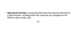 • Web-based learning is associated with learning materials delivered in
a Web browser, including when the materials are packaged on CD-
ROM or other media. disk
 