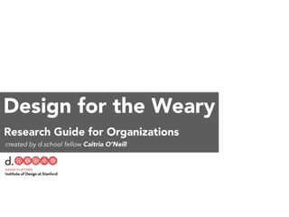 Design for the Weary
created by d.school fellow Caitria O’Neill
Research Guide for Organizations
 