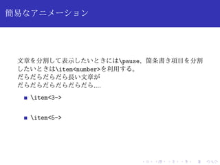 簡易なアニメーション 
文章を分割して表示したいときにはpause、箇条書き項目を分割 
したいときはitem<number>を利用する。 
だらだらだらだら長い文章が 
だらだらだらだらだらだら.... 
item<3-> 
item<5-> 
 