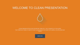 WELCOME TO CLEAN PRESENTATION 
CLEAN PRESENTATION IS MULTIPURPOSE TEMPLATE THAT CONSISTS OF TEN SLIDES. 
THIS TEMPLATE TENDS TO SMOOTH AND CLEAN DESIGN FEATURED WITH SIMPLE COLORS AND NICE 
FONTS. 
MOVE ON 
 