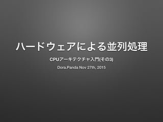 ハードウェアによる並列処理
CPUアーキテクチャ入門(その3)
Dora.Panda Nov 27th, 2015
 