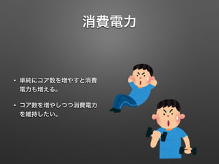 消費電力
• 単純にコア数を増やすと消費
電力も増える。
• コア数を増やしつつ消費電力
を維持したい。
 