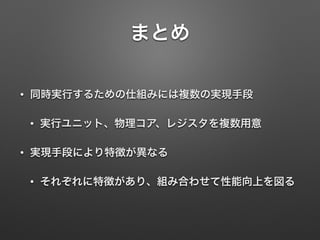 まとめ
• 同時実行するための仕組みには複数の実現手段
• 実行ユニット、物理コア、レジスタを複数用意
• 実現手段により特徴が異なる
• それぞれに特徴があり、組み合わせて性能向上を図る
 