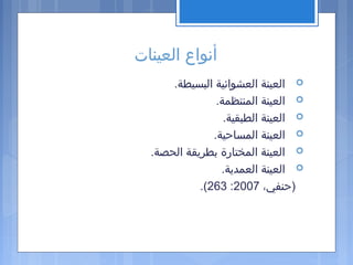 ‫العينات‬ ‫أنواع‬
.‫البسيطة‬ ‫العشوائية‬ ‫العينة‬
.‫المنتظمة‬ ‫العينة‬
.‫الطبقية‬ ‫العينة‬
.‫المساحية‬ ‫العينة‬
.‫الحصة‬ ‫بطريقة‬ ‫المختارة‬ ‫العينة‬
.‫العمدية‬ ‫العينة‬
،‫)حنفي‬2007:263.(
 
