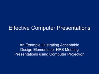 Effective Computer Presentations
An Example Illustrating Acceptable
Design Elements for HPS Meeting
Presentations using Computer Projection
 