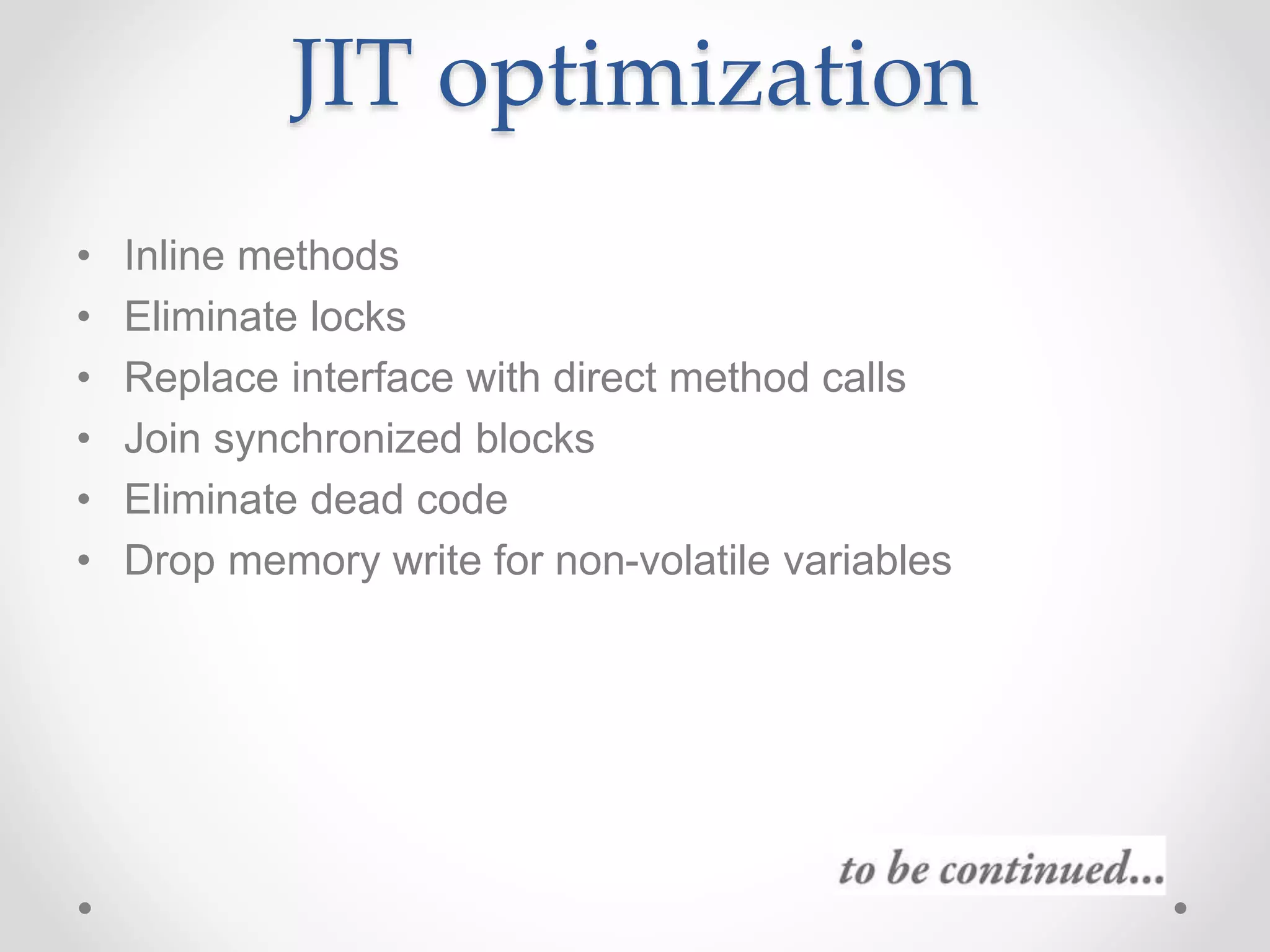 JIT optimization
• Inline methods
• Eliminate locks
• Replace interface with direct method calls
• Join synchronized blocks
• Eliminate dead code
• Drop memory write for non-volatile variables
 