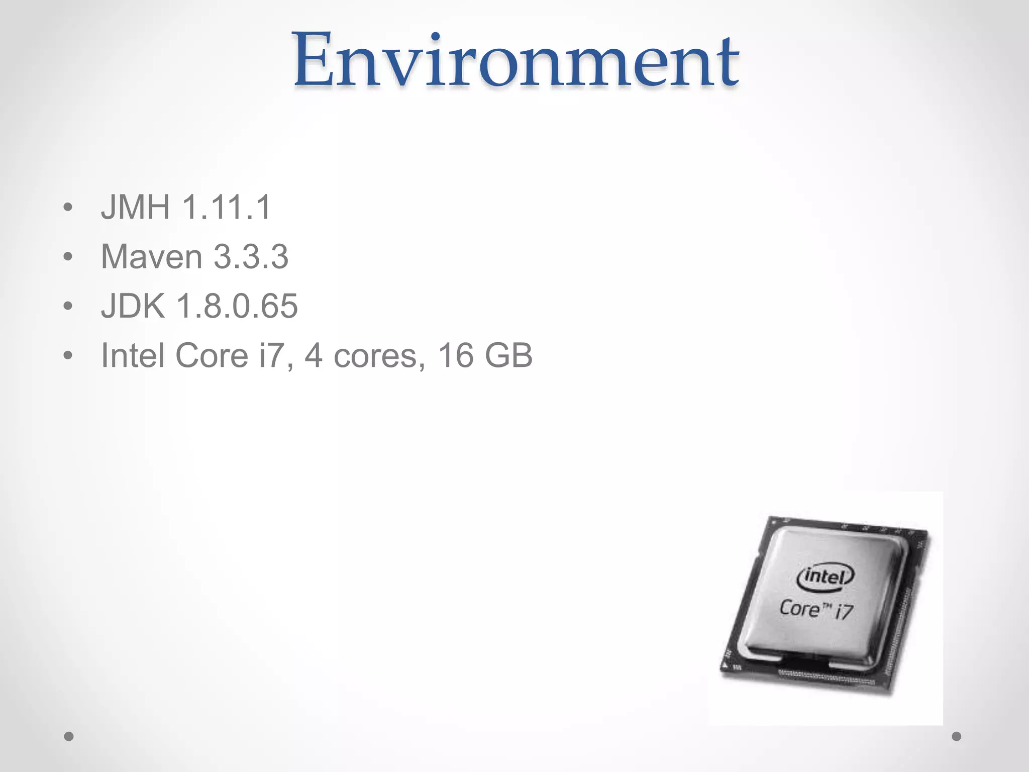 Environment
• JMH 1.11.1
• Maven 3.3.3
• JDK 1.8.0.65
• Intel Core i7, 4 cores, 16 GB
 