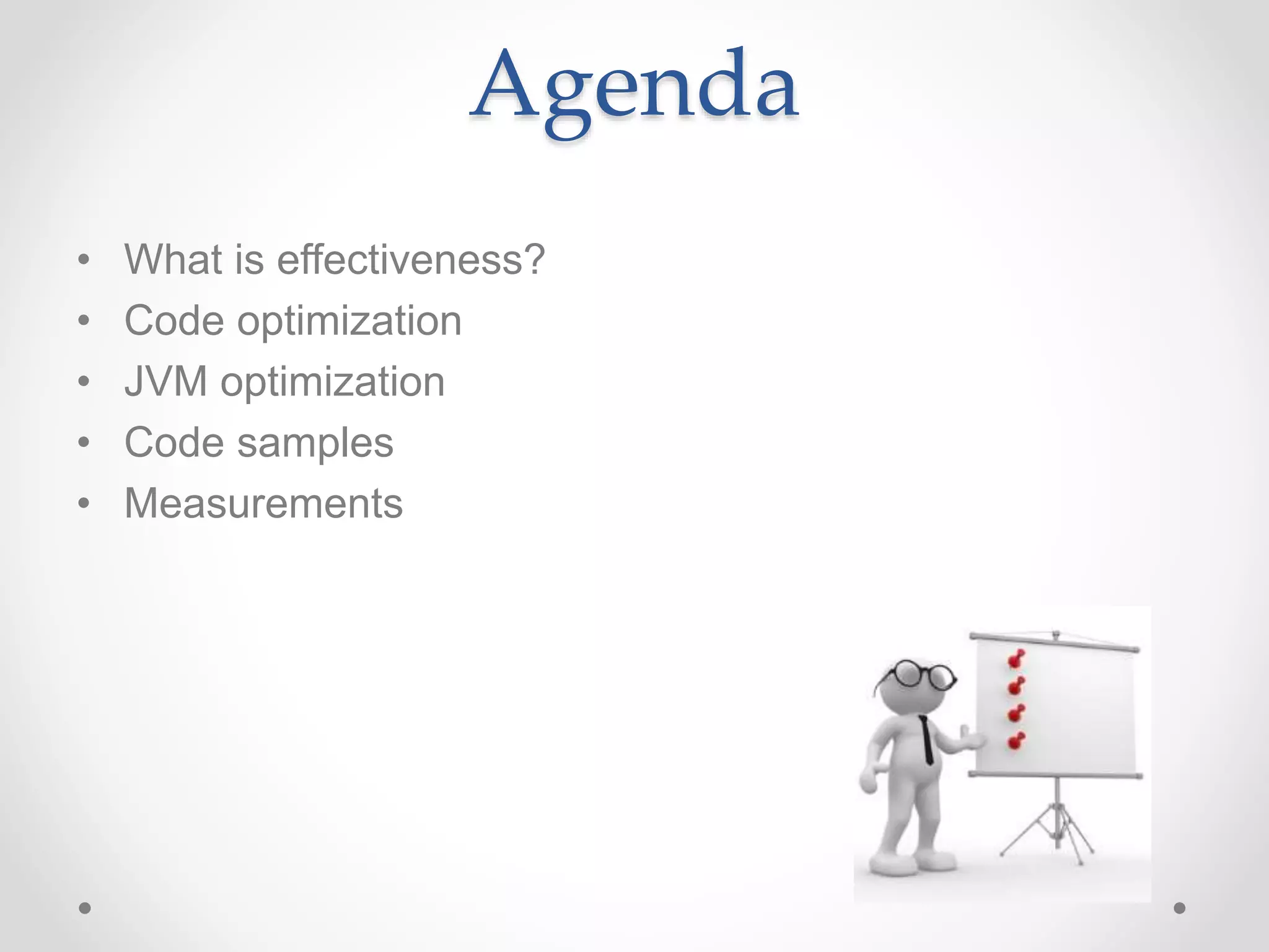 Agenda
• What is effectiveness?
• Code optimization
• JVM optimization
• Code samples
• Measurements
 
