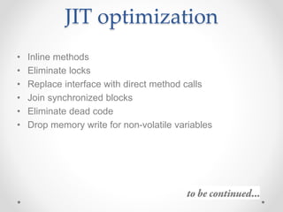 JIT optimization
• Inline methods
• Eliminate locks
• Replace interface with direct method calls
• Join synchronized blocks
• Eliminate dead code
• Drop memory write for non-volatile variables
 