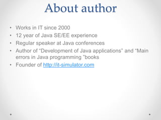 About author
• Works in IT since 2000
• 12 year of Java SE/EE experience
• Regular speaker at Java conferences
• Author of “Development of Java applications” and “Main
errors in Java programming ”books
• Founder of http://it-simulator.com
 