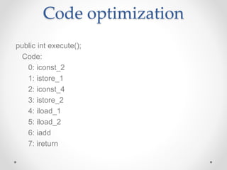Code optimization
public int execute();
Code:
0: iconst_2
1: istore_1
2: iconst_4
3: istore_2
4: iload_1
5: iload_2
6: iadd
7: ireturn
 