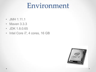 Environment
• JMH 1.11.1
• Maven 3.3.3
• JDK 1.8.0.65
• Intel Core i7, 4 cores, 16 GB
 
