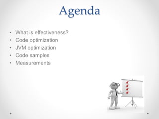 Agenda
• What is effectiveness?
• Code optimization
• JVM optimization
• Code samples
• Measurements
 