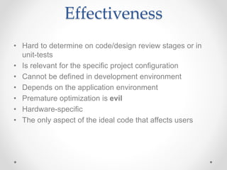 Effectiveness
• Hard to determine on code/design review stages or in
unit-tests
• Is relevant for the specific project configuration
• Cannot be defined in development environment
• Depends on the application environment
• Premature optimization is evil
• Hardware-specific
• The only aspect of the ideal code that affects users
 
