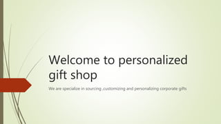 Welcome to personalized
gift shop
We are specialize in sourcing ,customizing and personalizing corporate gifts
 