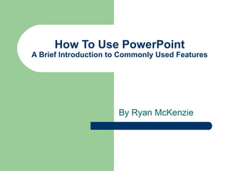 How To Use PowerPoint
A Brief Introduction to Commonly Used Features
By Ryan McKenzie